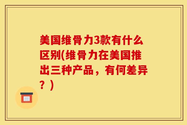 美国维骨力3款有什么区别(维骨力在美国推出三种产品，有何差异？)