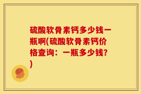 硫酸软骨素钙多少钱一瓶啊(硫酸软骨素钙价格查询：一瓶多少钱？)