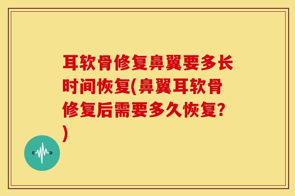 耳软骨修复鼻翼要多长时间恢复(鼻翼耳软骨修复后需要多久恢复？)