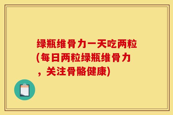 绿瓶维骨力一天吃两粒(每日两粒绿瓶维骨力，关注骨骼健康)