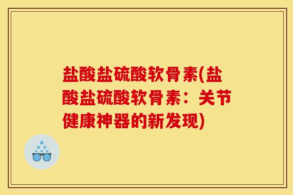 盐酸盐硫酸软骨素(盐酸盐硫酸软骨素：关节健康神器的新发现)