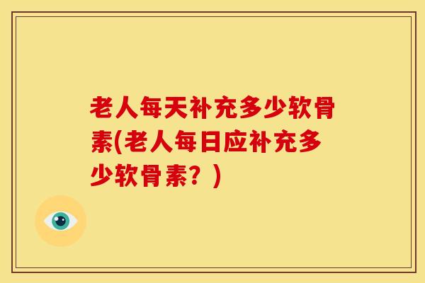 老人每天补充多少软骨素(老人每日应补充多少软骨素？)