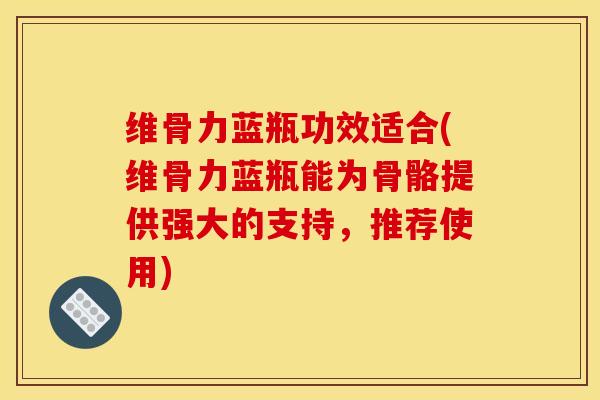 维骨力蓝瓶功效适合(维骨力蓝瓶能为骨骼提供强大的支持，推荐使用)