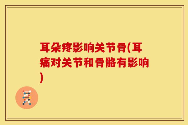 耳朵疼影响关节骨(耳痛对关节和骨骼有影响)