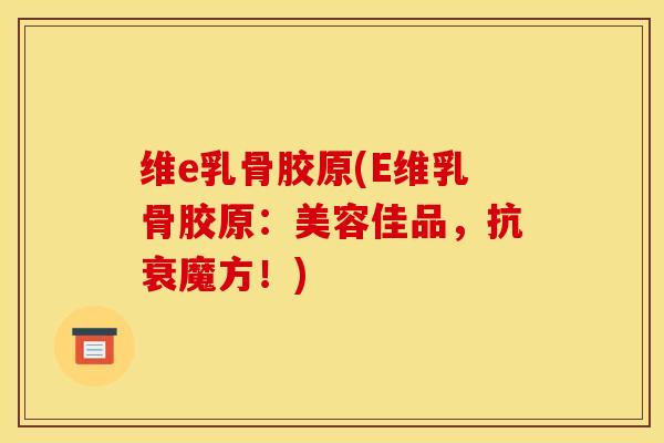 维e乳骨胶原(E维乳骨胶原：美容佳品，抗衰魔方！)