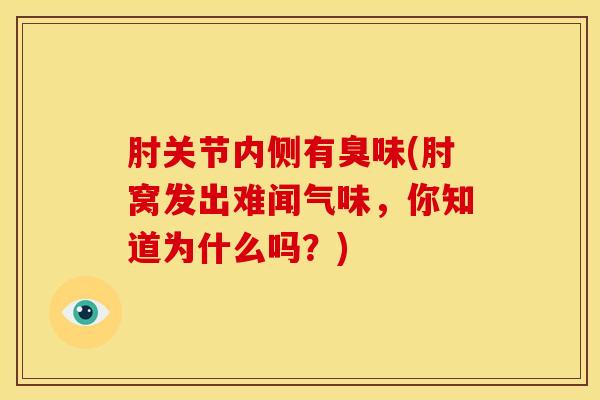 肘关节内侧有臭味(肘窝发出难闻气味，你知道为什么吗？)