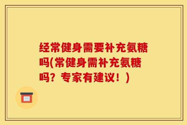 经常健身需要补充氨糖吗(常健身需补充氨糖吗？专家有建议！)