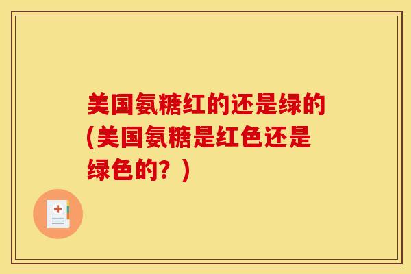 美国氨糖红的还是绿的(美国氨糖是红色还是绿色的？)