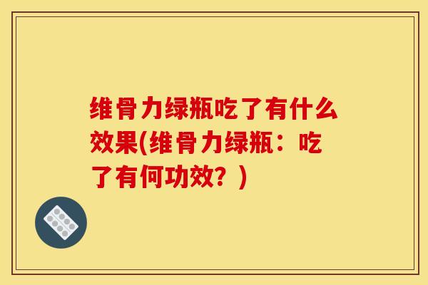 维骨力绿瓶吃了有什么效果(维骨力绿瓶：吃了有何功效？)