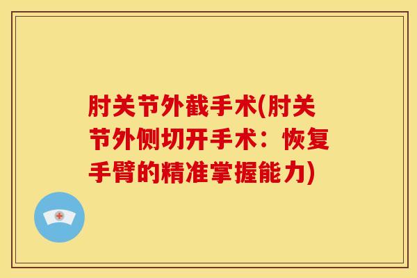 肘关节外截手术(肘关节外侧切开手术：恢复手臂的精准掌握能力)