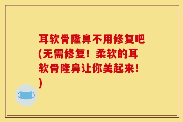耳软骨隆鼻不用修复吧(无需修复！柔软的耳软骨隆鼻让你美起来！)