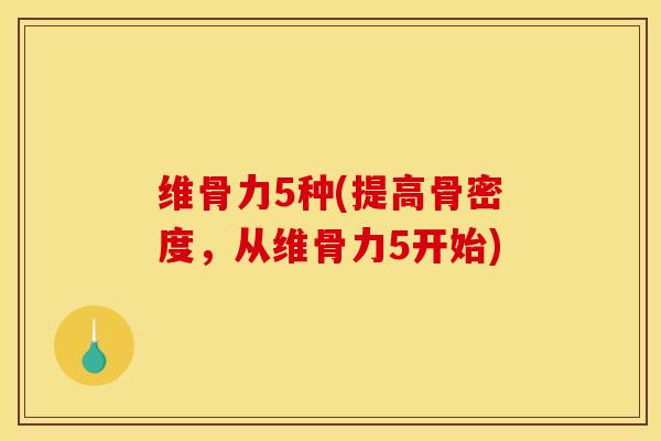 维骨力5种(提高骨密度，从维骨力5开始)