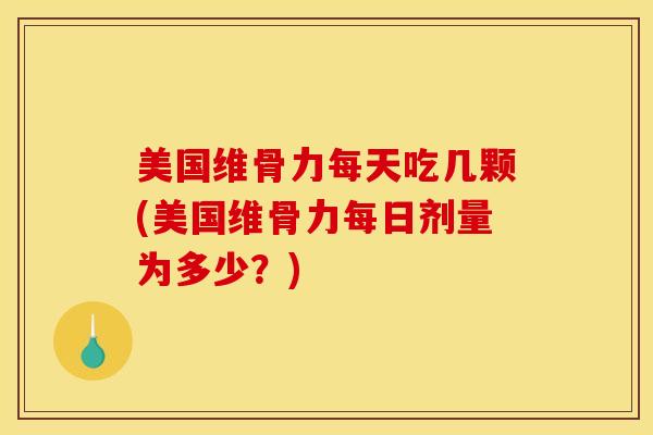 美国维骨力每天吃几颗(美国维骨力每日剂量为多少？)