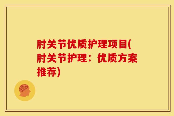 肘关节优质护理项目(肘关节护理：优质方案推荐)