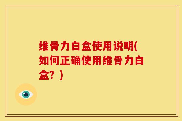 维骨力白盒使用说明(如何正确使用维骨力白盒？)