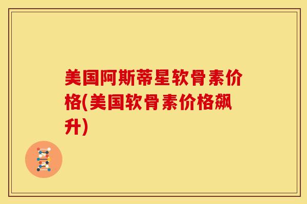 美国阿斯蒂星软骨素价格(美国软骨素价格飙升)