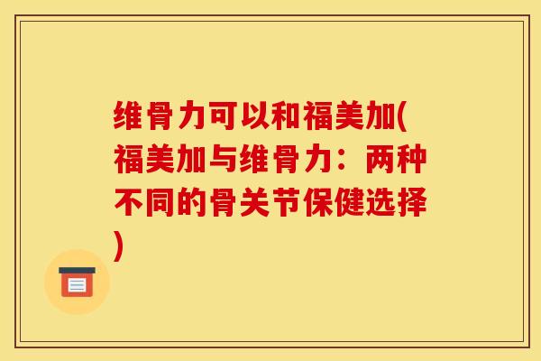维骨力可以和福美加(福美加与维骨力：两种不同的骨关节保健选择)