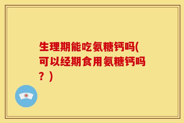 生理期能吃氨糖钙吗(可以经期食用氨糖钙吗？)