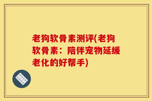 老狗软骨素测评(老狗软骨素：陪伴宠物延缓老化的好帮手)