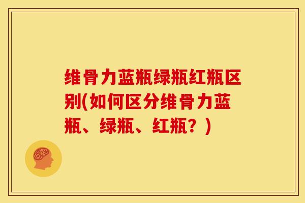维骨力蓝瓶绿瓶红瓶区别(如何区分维骨力蓝瓶、绿瓶、红瓶？)