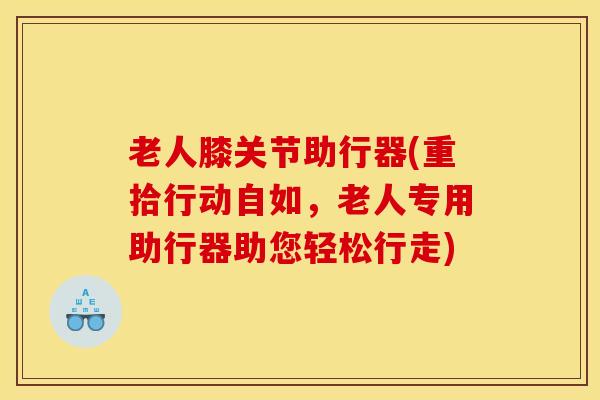 老人膝关节助行器(重拾行动自如，老人专用助行器助您轻松行走)