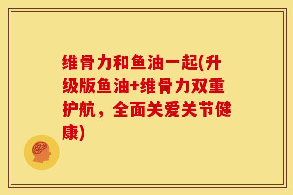 维骨力和鱼油一起(升级版鱼油+维骨力双重护航，全面关爱关节健康)