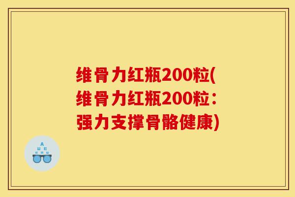 维骨力红瓶200粒(维骨力红瓶200粒：强力支撑骨骼健康)