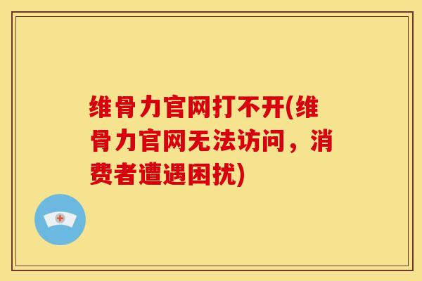 维骨力官网打不开(维骨力官网无法访问，消费者遭遇困扰)