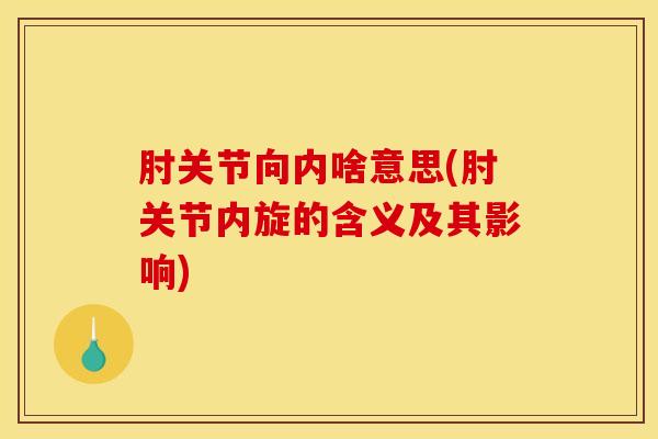 肘关节向内啥意思(肘关节内旋的含义及其影响)
