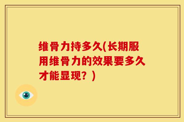 维骨力持多久(长期服用维骨力的效果要多久才能显现？)