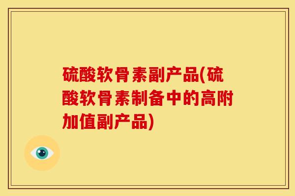 硫酸软骨素副产品(硫酸软骨素制备中的高附加值副产品)