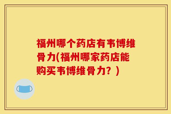 福州哪个药店有韦博维骨力(福州哪家药店能购买韦博维骨力？)