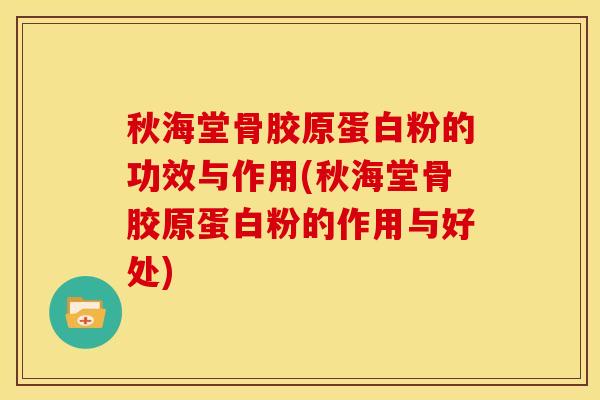 秋海堂骨胶原蛋白粉的功效与作用(秋海堂骨胶原蛋白粉的作用与好处)