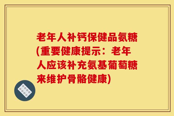 老年人补钙保健品氨糖(重要健康提示：老年人应该补充氨基葡萄糖来维护骨骼健康)