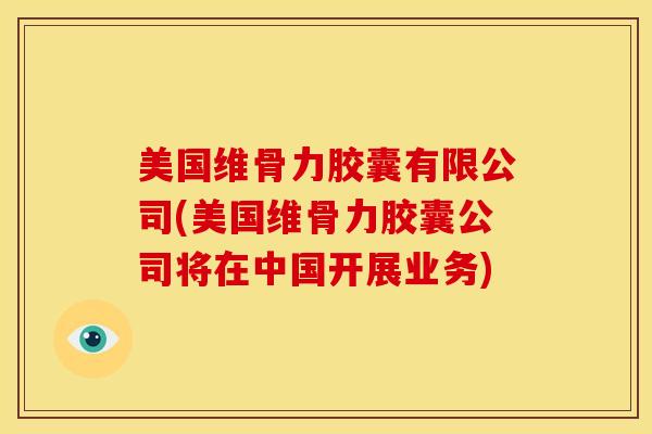 美国维骨力胶囊有限公司(美国维骨力胶囊公司将在中国开展业务)