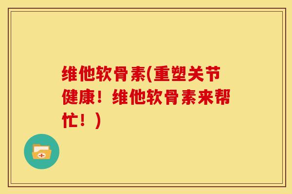 维他软骨素(重塑关节健康！维他软骨素来帮忙！)