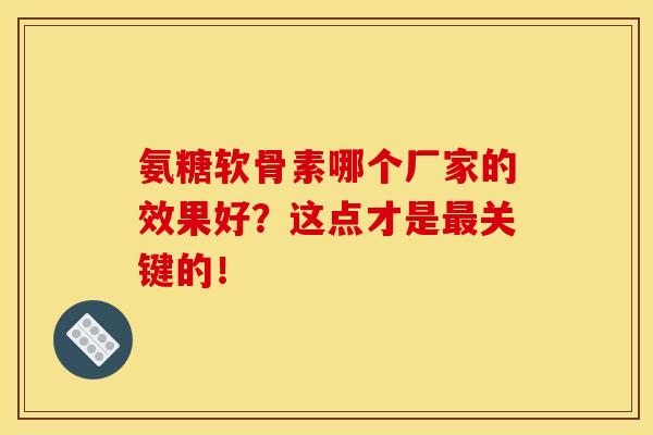 氨糖软骨素哪个厂家的效果好？这点才是最关键的！