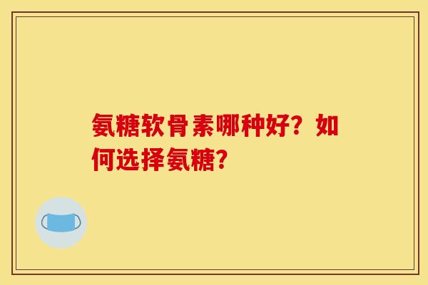 氨糖软骨素哪种好？如何选择氨糖？-第1张图片-关节骑士