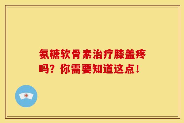 氨糖软骨素治疗膝盖疼吗？你需要知道这点！