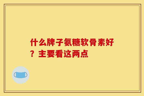 什么牌子氨糖软骨素好？主要看这两点