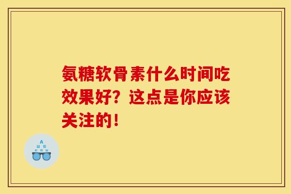 氨糖软骨素什么时间吃效果好？这点是你应该关注的！