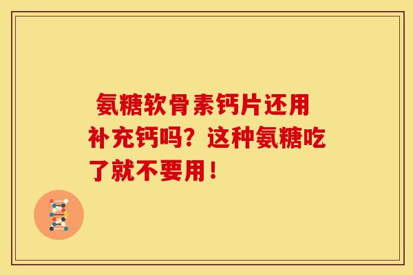  氨糖软骨素钙片还用补充钙吗？这种氨糖吃了就不要用！-第1张图片-关节骑士