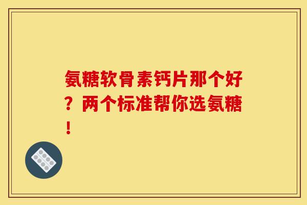 氨糖软骨素钙片那个好？两个标准帮你选氨糖！
