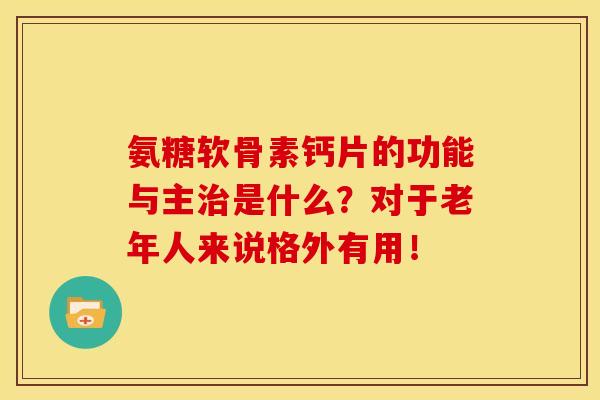 氨糖软骨素钙片的功能与主治是什么？对于老年人来说格外有用！