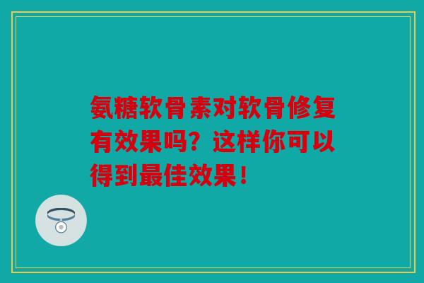 氨糖软骨素对软骨修复有效果吗？这样你可以得到最佳效果！
