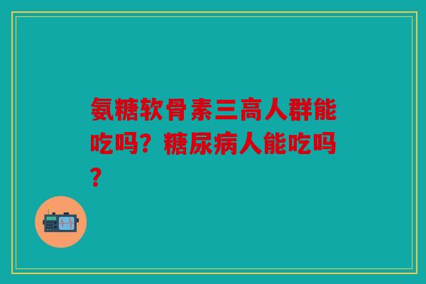 氨糖软骨素三高人群能吃吗?糖尿病人能吃吗?-第1张图片-关节骑士 氨糖软骨素三高人群能吃吗?糖尿病人能吃吗?-第1张图片-关节骑士