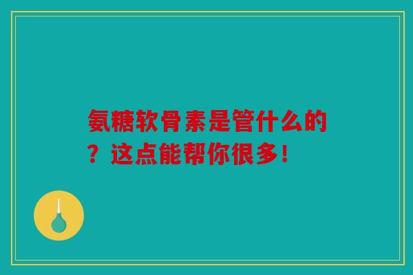 氨糖软骨素是管什么的？这点能帮你很多！