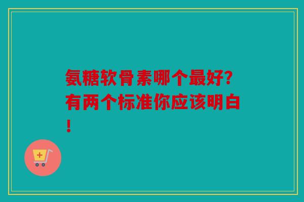 氨糖软骨素哪个最好？有两个标准你应该明白！