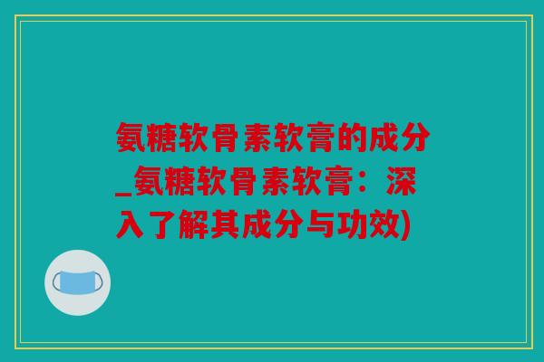 氨糖软骨素软膏的成分_氨糖软骨素软膏：深入了解其成分与功效)
