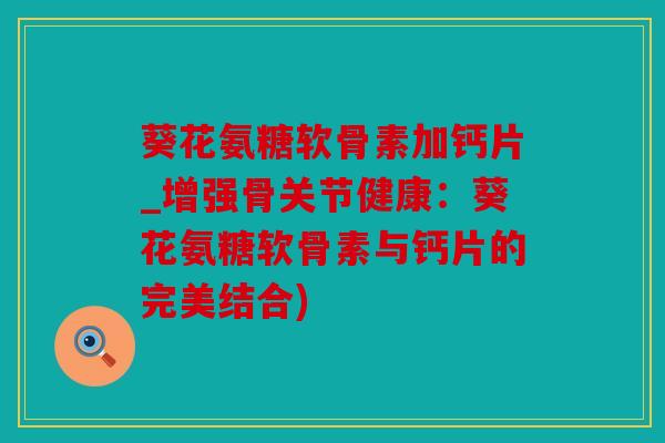 葵花氨糖软骨素加钙片_增强骨关节健康：葵花氨糖软骨素与钙片的完美结合)